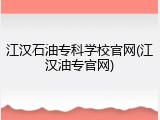 江汉石油专科学校官网(江汉油专官网)