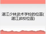 湛江少林武术学校的位置(湛江武校位置)
