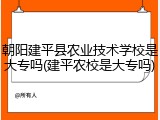 朝阳建平县农业技术学校是大专吗(建平农校是大专吗)