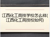 江西化工高技学校怎么样(江西化工高技校如何)
