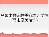 乌鲁木齐宠物美容培训学校(乌市宠美培训)