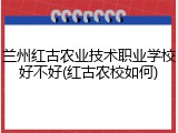 兰州红古农业技术职业学校好不好(红古农校如何)