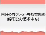 绵阳公办艺术中专都有哪些(绵阳公办艺术中专)