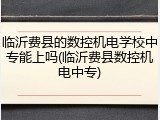 临沂费县的数控机电学校中专能上吗(临沂费县数控机电中专)