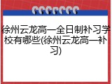 徐州云龙高一全日制补习学校有哪些(徐州云龙高一补习)
