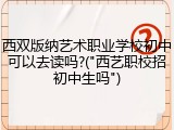 西双版纳艺术职业学校初中可以去读吗?("西艺职校招初中生吗")
