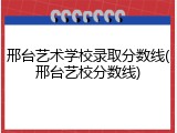 邢台艺术学校录取分数线(邢台艺校分数线)
