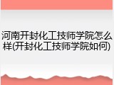 河南开封化工技师学院怎么样(开封化工技师学院如何)