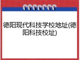 德阳现代科技学校地址(德阳科技校址)