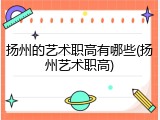 扬州的艺术职高有哪些(扬州艺术职高)