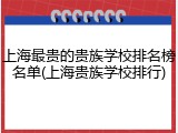 上海最贵的贵族学校排名榜名单(上海贵族学校排行)