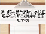 保山腾冲县单招培训学校正规学校有那些(腾冲单招正规学校)