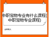 中职宠物专业有什么课程(中职宠物专业课程)