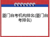 厦门自考机构排名(厦门自考排名)