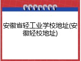 安徽省轻工业学校地址(安徽轻校地址)