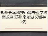 郑州长城科技中等专业学校南龙湖(郑州南龙湖长城学校)