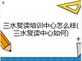 三水复读培训中心怎么样(三水复读中心如何)