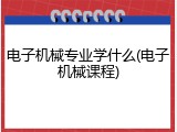 电子机械专业学什么(电子机械课程)