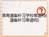淮南潘集补习学校靠谱吗(潘集补习靠谱吗)