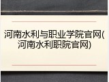 河南水利与职业学院官网(河南水利职院官网)