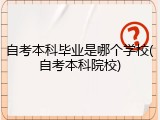 自考本科毕业是哪个学校(自考本科院校)
