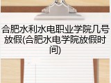 合肥水利水电职业学院几号放假(合肥水电学院放假时间)