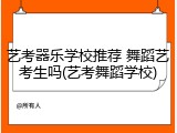 艺考器乐学校推荐 舞蹈艺考生吗(艺考舞蹈学校)