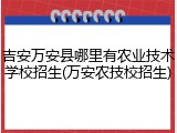 吉安万安县哪里有农业技术学校招生(万安农技校招生)