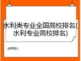 水利类专业全国高校排名(水利专业高校排名)