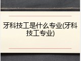 牙科技工是什么专业(牙科技工专业)