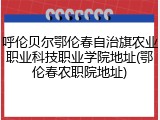 呼伦贝尔鄂伦春自治旗农业职业科技职业学院地址(鄂伦春农职院地址)