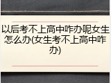 以后考不上高中咋办呢女生怎么办(女生考不上高中咋办)