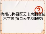 梅州市梅县区云电商职业技术学校(梅县云电商职校)