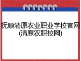 抚顺清原农业职业学校官网(清原农职校网)