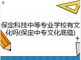 保定科技中等专业学校有文化吗(保定中专文化底蕴)