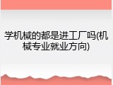 学机械的都是进工厂吗(机械专业就业方向)
