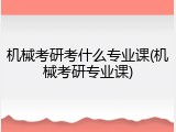 机械考研考什么专业课(机械考研专业课)