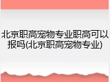 北京职高宠物专业职高可以报吗(北京职高宠物专业)