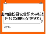 山南曲松县农业职高学校如何报名(曲松农校报名)