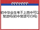 初中毕业生考不上高中可以复读吗(初中复读可行吗)