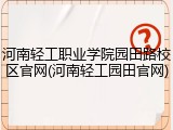 河南轻工职业学院园田路校区官网(河南轻工园田官网)