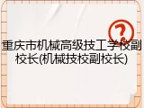 重庆市机械高级技工学校副校长(机械技校副校长)