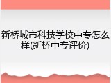新桥城市科技学校中专怎么样(新桥中专评价)