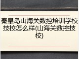 秦皇岛山海关数控培训学校技校怎么样(山海关数控技校)