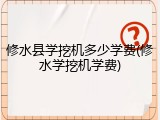 修水县学挖机多少学费(修水学挖机学费)