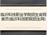临沂科技职业学院招生官网首页(临沂科技职院招生网)