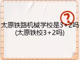 太原铁路机械学校是3+2吗(太原铁校3+2吗)