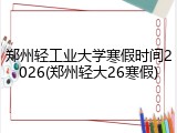 郑州轻工业大学寒假时间2026(郑州轻大26寒假)