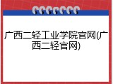 广西二轻工业学院官网(广西二轻官网)