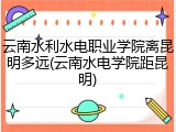 云南水利水电职业学院离昆明多远(云南水电学院距昆明)